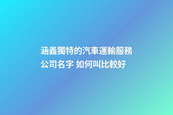 涵義獨特的汽車運輸服務公司名字 如何叫比較好-第1張-公司起名-玄機派